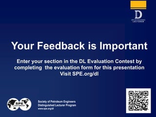 Society of Petroleum Engineers
Distinguished Lecturer Program
www.spe.org/dl 33
Your Feedback is Important
Enter your section in the DL Evaluation Contest by
completing the evaluation form for this presentation
Visit SPE.org/dl
 