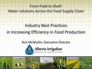 From Field to Shelf:
Water solutions Across the Food Supply Chain


          Industry Best Practices
in Increasing Efficiency in Food Production

        Ron McMullin, Executive Director
 