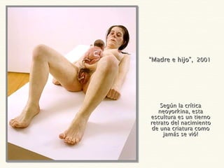 “ Madre e hijo”,   2001 Según la crítica neoyorkina, esta escultura es un tierno retrato del nacimiento de una criatura como jamás se vió! 