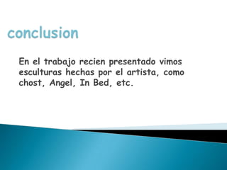 En el trabajo recien presentado vimos
esculturas hechas por el artista, como
chost, Angel, In Bed, etc.
 