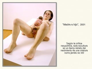““Madre e hijo”,Madre e hijo”, 20012001
Según la críticaSegún la crítica
neoyorkina, esta esculturaneoyorkina, esta escultura
es un tierno retrato deles un tierno retrato del
nacimiento de una criaturanacimiento de una criatura
como jamás se vió!como jamás se vió!
 
