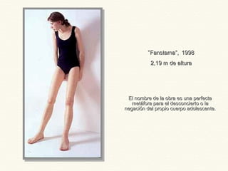 El nombre de la obra es una perfectaEl nombre de la obra es una perfecta
metáfora para el desconcierto o lametáfora para el desconcierto o la
negación del propio cuerpo adolescente.negación del propio cuerpo adolescente.
“Fanstama”,Fanstama”, 19981998
2,19 m de altura2,19 m de altura
 