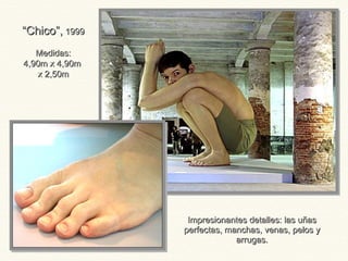 Impresionantes detalles: las uñasImpresionantes detalles: las uñas
perfectas, manchas, venas, pelos yperfectas, manchas, venas, pelos y
arrugas.arrugas.
““Chico”,Chico”, 19991999
Medidas:Medidas:
4,90m x 4,90m4,90m x 4,90m
x 2,50mx 2,50m
 