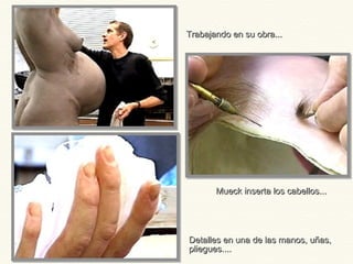 Trabajando en su obra...Trabajando en su obra...
Detalles en una de las manos, uñas,Detalles en una de las manos, uñas,
pliegues....pliegues....
Mueck inserta los cabellos...Mueck inserta los cabellos...
 