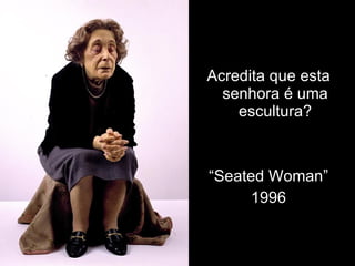 Acredita que esta senhora é uma escultura? “ Seated Woman” 1996 