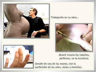 Trabajando en su obra... Detalle de una de las manos, con la perfección de las uñas, venas y manchas.  Mueck inserta los cabellos, perfectos, en la escultura. 