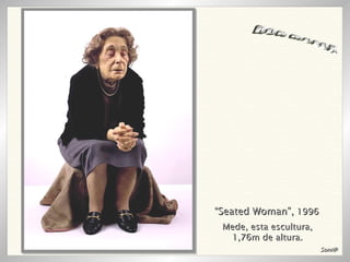 “ Seated Woman”,  1996 RON MUECK Mede, esta escultura, 1,76m de altura. Soni@ 