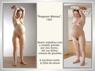 “ Pregnant Woman”,   1997 RON MUECK A escultura mede 2,52m  de altura! Mueck trabalhou com  a modelo grávida,  por seis meses,  até sua última  semana de gravidez.  