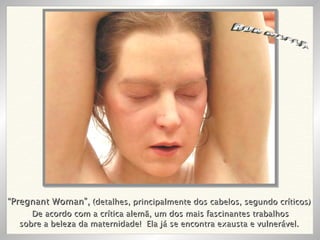 RON MUECK De acordo com a crítica alemã, um dos mais fascinantes trabalhos sobre a beleza da maternidade!  Ela já se encontra exausta e vulnerável.  “ Pregnant Woman”,  (detalhes, principalmente dos cabelos, segundo críticos) 