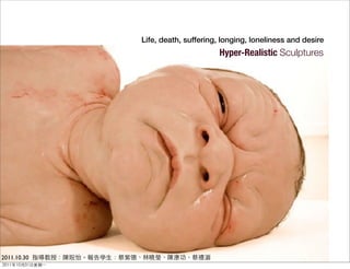 Life‭, ‬death‭, ‬suffering‭, ‬longing‭, ‬loneliness and desire
                                       Hyper-Realistic Sculptures




2011.10.30
 