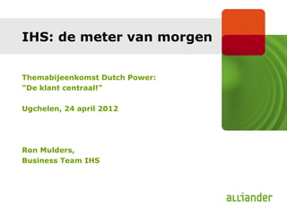 IHS: de meter van morgen


Themabijeenkomst Dutch Power:
“De klant centraal!”

Ugchelen, 24 april 2012




Ron Mulders,
Business Team IHS
 