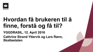 Hvordan få brukeren til å
finne, forstå og få til?
YGGDRASIL, 12. April 2016
Cathrine Strand Yttervik og Lars Rønn,
Skatteetaten
 