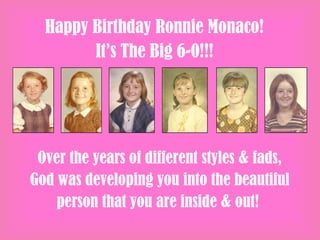 Happy Birthday Ronnie Monaco!
It’s The Big 6-0!!!
Over the years of different styles & fads,
God was developing you into the beautiful
person that you are inside & out!
 