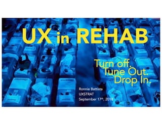 Turn off.
Tune Out.
Drop In.
UX in REHAB
Ronnie Battista
UXSTRAT
September 17th, 2018
 