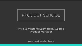Intro to Machine Learning by Google
Product Manager
www.productschool.com
 