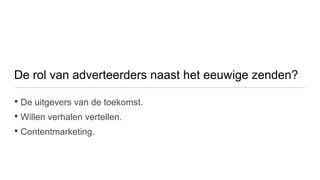 De rol van adverteerders naast het eeuwige zenden?

• De uitgevers van de toekomst.
• Willen verhalen vertellen.
• Contentmarketing.
 