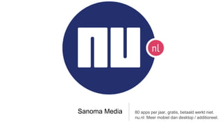 Sanoma Media   80 apps per jaar, gratis, betaald werkt niet.
               nu.nl: Meer mobiel dan desktop / additioneel.
 