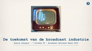 De toekomst van de broadcast industrie
    Ronnie Overgoor - 7 Ditches TV - Broadcast Business Event 2012
 