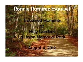 Ronnie Ramirez Esquivel

   Treasured Moments
           at
      Holy Gardens
 La Union Memorial Park

     August 4, 2012
 