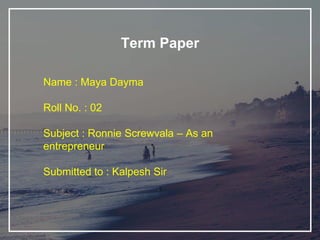 Term Paper
Name : Maya Dayma
Roll No. : 02
Subject : Ronnie Screwvala – As an
entrepreneur
Submitted to : Kalpesh Sir
 
