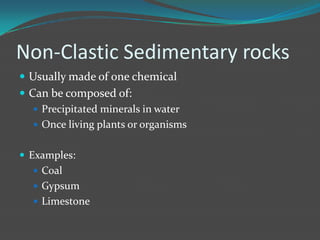 Non-Clastic Sedimentary rocks
 Usually made of one chemical
 Can be composed of:
    Precipitated minerals in water
    Once living plants or organisms


 Examples:
   Coal
   Gypsum
   Limestone
 