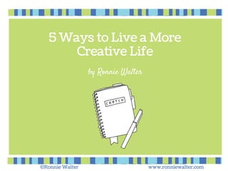 5 Ways to Live a More
Creative Life
©Ronnie Walter www.ronniewalter.com
by Ronnie Walter
 