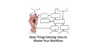 Keep Things Moving: How to
Master Your Workflow
 