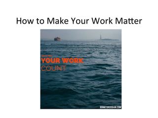 How	
  to	
  Make	
  Your	
  Work	
  Ma.er	
  
 