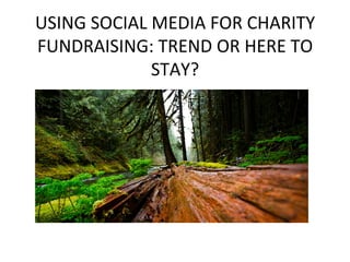 USING	
  SOCIAL	
  MEDIA	
  FOR	
  CHARITY	
  
FUNDRAISING:	
  TREND	
  OR	
  HERE	
  TO	
  
STAY?	
  
 