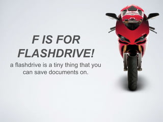 F IS FOR 
FLASHDRIVE! 
a flashdrive is a tiny thing that you 
can save documents on. 
 