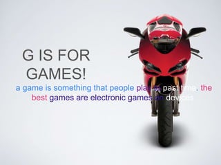 G IS FOR 
GAMES! 
a game is something that people play to past time. the 
best games are electronic games on devices 
 