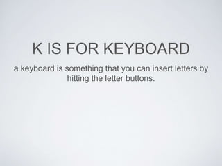 K IS FOR KEYBOARD 
a keyboard is something that you can insert letters by 
hitting the letter buttons. 
 