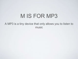 M IS FOR MP3 
A MP3 is a tiny device that only allows you to listen to 
music 
 
