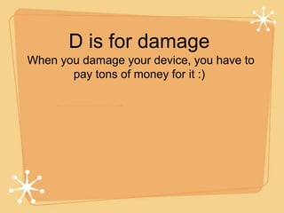 D is for damage 
When you damage your device, you have to 
pay tons of money for it :) 
 