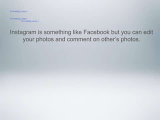 I'm Feeling Lucky » 
I'm Feeling Lucky » 
I'm Feeling Lucky » 
Instagram is something like Facebook but you can edit 
your photos and comment on other’s photos. 
 