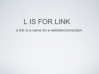 L IS FOR LINK 
a link is a name for a website/connection. 
 