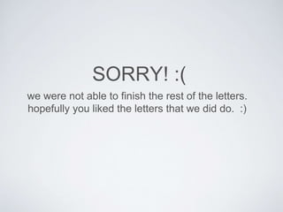 SORRY! :( 
we were not able to finish the rest of the letters. 
hopefully you liked the letters that we did do. :) 

