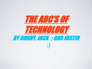 THE ABC’S OF 
TECHNOLOGY 
BY RONNY, JACK :) AND JUSTIN 
:) 
 