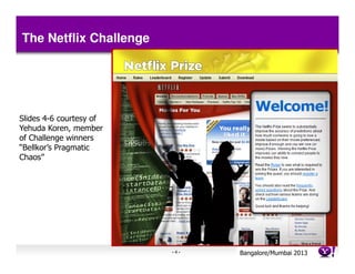 The Netflix Challenge




Slides 4-6 courtesy of
Yehuda Koren, member
of Challenge winners
“Bellkor’s Pragmatic
Chaos”




                         -4-   Bangalore/MumbaiConfidential
                                          Yahoo! 2013
 