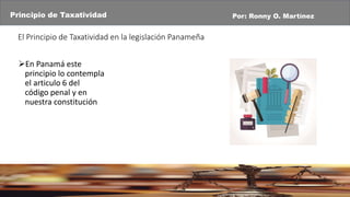El Principio de Taxatividad en la legislación Panameña
En Panamá este
principio lo contempla
el articulo 6 del
código penal y en
nuestra constitución
Principio de Taxatividad Por: Ronny O. Martínez
 