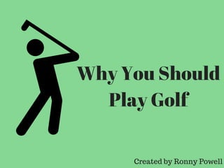 Why You Should
Play Golf
Created by Ronny Powell
 