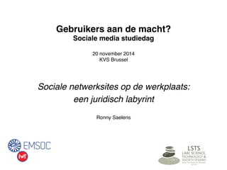 Gebruikers aan de macht? 
Sociale media studiedag 
20 november 2014 
KVS Brussel 
" 
Sociale netwerksites op de werkplaats:! 
een juridisch labyrint! 
" 
Ronny Saelens" 
" 
" 
 
