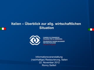 Italien – Überblick zur allg. wirtschaftlichen
                  Situation




                 Informationsveranstaltung
             (nachhaltige) Restaurierung, Italien
                     22. November 2012
                        Ronny Seifert
 