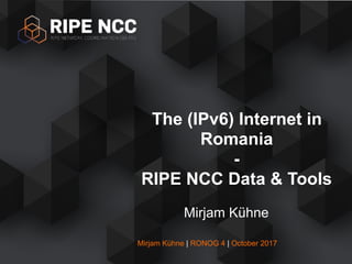 Mirjam Kühne | RONOG 4 | October 2017
Mirjam Kühne
The (IPv6) Internet in
Romania
-
RIPE NCC Data & Tools
 