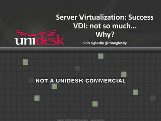 Server Virtualization: SuccessVDI: not so much…Why?.Ron Oglesby @ronoglesby NOT A UNIDESK COMMERCIAL 