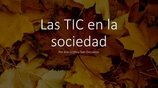 Las TIC en la
sociedad
Por Ana Cristina Ron Ontiveros
 