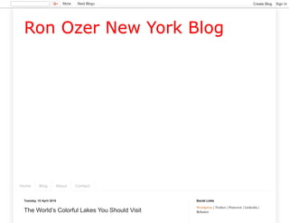 Ron Ozer New York Blog
Home Blog About Contact
Tuesday, 10 April 2018
The World’s Colorful Lakes You Should Visit
Wordpress | Twitter | Pinterest | Linkedin |
Behance
Social Links
More Next Blog» Create Blog Sign In
 