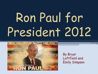 Ron Paul for
President 2012
         By Bryar
         Loftfield and
         Emily Simpson
 