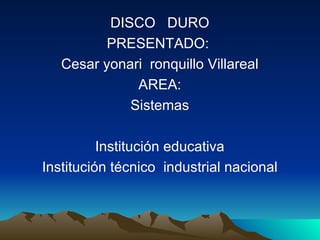 DISCO DURO
          PRESENTADO:
   Cesar yonari ronquillo Villareal
              AREA:
             Sistemas

          Institución educativa
Institución técnico industrial nacional
 
