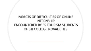IMPACTS OF DIFFICULTIES OF ONLINE
INTERNSHIP
ENCOUNTERED BY BS TOURISM STUDENTS
OF STI COLLEGE NOVALICHES
 
